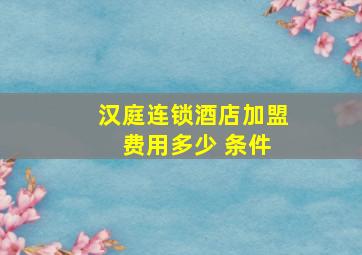 汉庭连锁酒店加盟 费用多少 条件